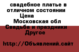 свадебное платье в отличном состоянии › Цена ­ 40 000 - Московская обл. Свадьба и праздники » Другое   